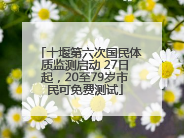 十堰第六次国民体质监测启动 27日起，20至79岁市民可免费测试
